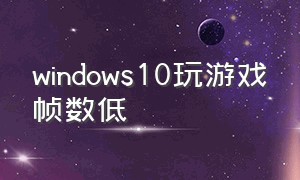 windows10玩游戏帧数低