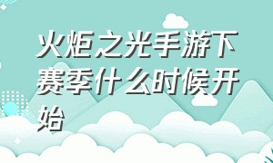 火炬之光手游下赛季什么时候开始（火炬之光手游官方新手攻略）