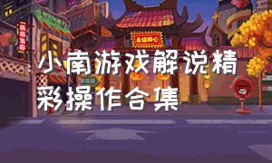 小南游戏解说精彩操作合集