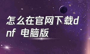 怎么在官网下载dnf 电脑版