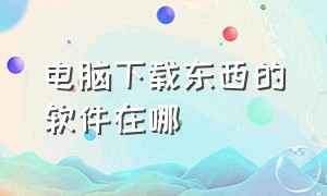 电脑下载东西的软件在哪