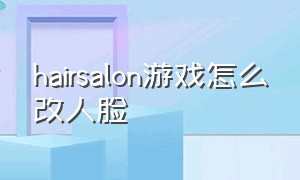 hairsalon游戏怎么改人脸