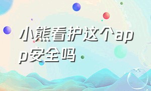 小熊看护这个app安全吗（小熊看护这个app安全吗是真的吗）