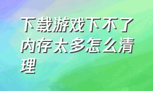 下载游戏下不了内存太多怎么清理