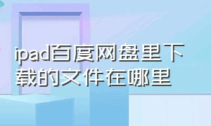 ipad百度网盘里下载的文件在哪里