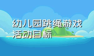 幼儿园跳绳游戏活动目标