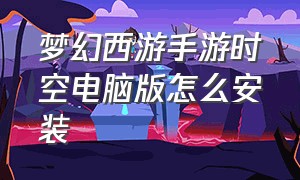 梦幻西游手游时空电脑版怎么安装