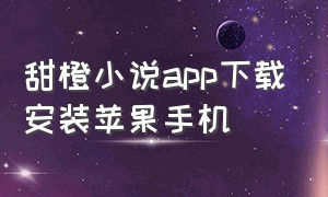 甜橙小说app下载安装苹果手机（乐读小说app下载最新版苹果版）