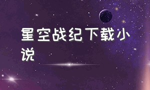 星空战纪下载小说（星空战纪小说续集叫什么）