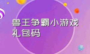 兽王争霸小游戏礼包码（兽王争霸游戏下载入口）