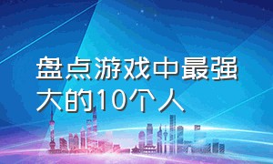 盘点游戏中最强大的10个人