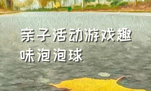 亲子活动游戏趣味泡泡球