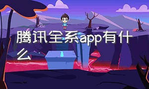 腾讯全系app有什么