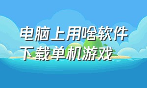 电脑上用啥软件下载单机游戏