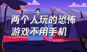 两个人玩的恐怖游戏不用手机（用手机就可以玩的双人恐怖游戏）