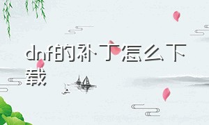 dnf的补丁怎么下载（dnf补丁怎么下载详细）