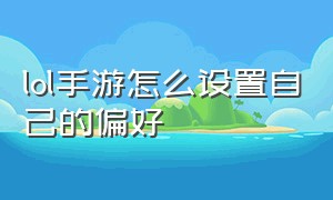 lol手游怎么设置自己的偏好（lol手游操作设置怎么设置好的）