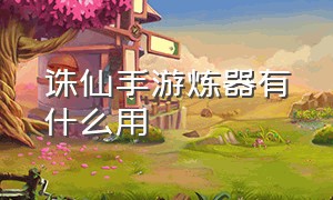 诛仙手游炼器有什么用（诛仙手游代炼器的功能在哪）