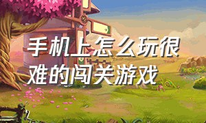 手机上怎么玩很难的闯关游戏（手机游戏 闯关）