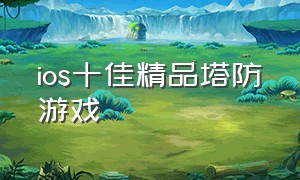 ios十佳精品塔防游戏（ios十大战争单机塔防游戏排行榜）