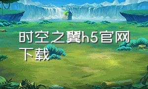 时空之翼h5官网下载（时空之翼h5官网下载安卓）