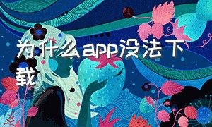 为什么app没法下载（为什么app下载好就不见了）