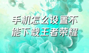 手机怎么设置不能下载王者荣耀