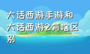 大话西游手游和大话西游2有啥区别（大话西游手游2官网）