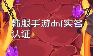 韩服手游dnf实名认证（dnf手游韩服怎么用中国身份认证）