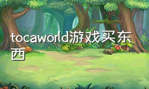 tocaworld游戏买东西（toca world游戏怎么下载完整版）