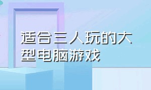 适合三人玩的大型电脑游戏