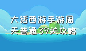 大话西游手游周天普通39关攻略（大话西游手游官方官网）