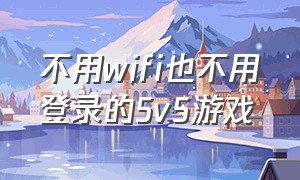 不用wifi也不用登录的5v5游戏（不需要账号登录的5v5游戏下载）