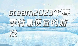steam2023年春季特惠便宜的游戏（steam2021春节特惠游戏）