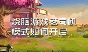 烧脑游戏老司机模式如何开启（最强烧脑游戏新版入口）