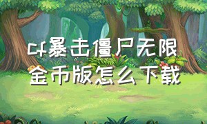 cf暴击僵尸无限金币版怎么下载（cf暴击僵尸无限钻石版）