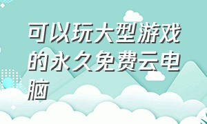 可以玩大型游戏的永久免费云电脑