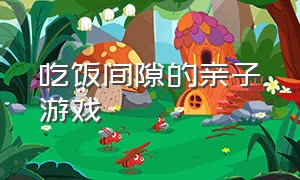 吃饭间隙的亲子游戏