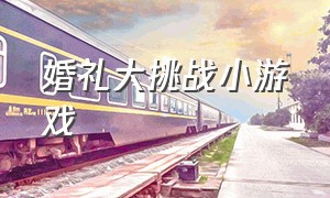 婚礼大挑战小游戏（婚礼小游戏100个无需道具）