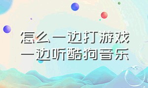 怎么一边打游戏一边听酷狗音乐