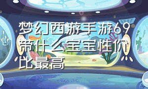 梦幻西游手游69带什么宝宝性价比最高