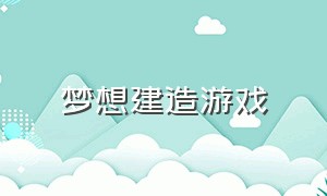 梦想建造游戏（梦想建造游戏手机版）