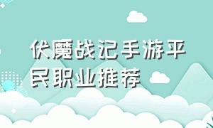 伏魔战记手游平民职业推荐（伏魔战记手游职业排行）