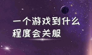 一个游戏到什么程度会关服