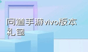 问道手游vivo版本礼包（问道手游vivo版本礼包怎么领）