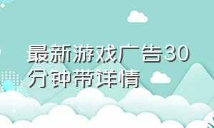 最新游戏广告30分钟带详情