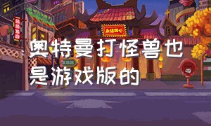 奥特曼打怪兽也是游戏版的（奥特曼打怪兽是啥游戏）