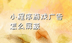 小程序游戏广告怎么屏蔽