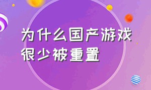 为什么国产游戏很少被重置（国产游戏真的就没有好游戏吗）