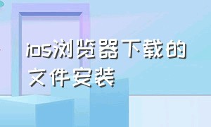 ios浏览器下载的文件安装（ios怎么安装浏览器下载的三方软件）